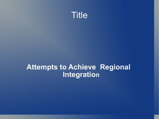 Title Attempts to Achieve  Regional Integratio n 