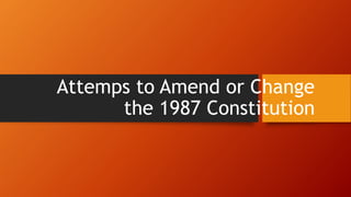 Attemps to Amend or Change
the 1987 Constitution
 