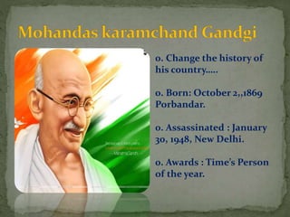 0. Change the history of
his country…..
0. Born: October 2,,1869
Porbandar.
0. Assassinated : January
30, 1948, New Delhi.
0. Awards : Time’s Person
of the year.
 