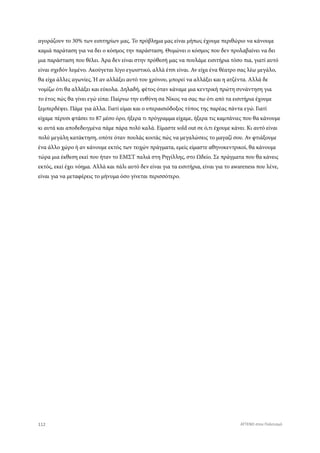 αγοράζουν το 30% των εισιτηρίων μας. Το πρόβλημα μας είναι μήπως έχουμε περιθώριο να κάνουμε
καμιά παράταση για να δει ο κόσμος την παράσταση. Θυμώνει ο κόσμος που δεν προλαβαίνει να δει
μια παράσταση που θέλει. Άρα δεν είναι στην πρόθεσή μας να πουλάμε εισιτήρια τόσο πια, γιατί αυτό
είναι σχεδόν λυμένο. Ακούγεται λίγο εγωιστικό, αλλά έτσι είναι. Αν είχα ένα θέατρο σας λέω μεγάλο,
θα είχα άλλες αγωνίες. Ή αν αλλάξει αυτό του χρόνου, μπορεί να αλλάξει και η ατζέντα. Αλλά δε
νομίζω ότι θα αλλάξει και εύκολα. Δηλαδή, φέτος όταν κάναμε μια κεντρική πρώτη συνάντηση για
το έτος πώς θα γίνει εγώ είπα: Παίρνω την ευθύνη σα Νίκος να σας πω ότι από τα εισιτήρια έχουμε
ξεμπερδέψει. Πάμε για άλλα. Γιατί είμαι και ο υπεραισιόδοξος τύπος της παρέας πάντα εγώ. Γιατί
είχαμε πέρυσι φτάσει το 87 μέσο όρο, ήξερα τι πρόγραμμα είχαμε, ήξερα τις καμπάνιες που θα κάνουμε
κι αυτά και αποδεδειγμένα πάμε πάρα πολύ καλά. Είμαστε sold out σε ό,τι έχουμε κάνει. Κι αυτό είναι
πολύ μεγάλη κατάκτηση, οπότε όταν πουλάς κοιτάς πώς να μεγαλώσεις το μαγαζί σου. Αν φτιάξουμε
ένα άλλο χώρο ή αν κάνουμε εκτός των τειχών πράγματα, εμείς είμαστε αθηνοκεντρικοί, θα κάνουμε
τώρα μια έκθεση εκεί που ήταν το ΕΜΣΤ παλιά στη Ρηγίλλης, στο Ωδείο. Σε πράγματα που θα κάνεις
εκτός, εκεί έχει νόημα. Αλλά και πάλι αυτό δεν είναι για τα εισιτήρια, είναι για το awareness που λένε,
είναι για να μεταφέρεις το μήνυμα όσο γίνεται περισσότερο.
112 ATTEND στον Πολιτισμό
 