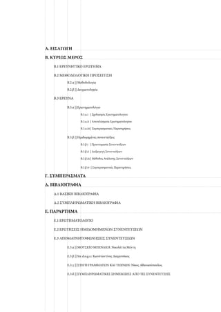 Α. ΕΙΣΑΓΩΓΗ
Β. ΚΥΡΙΩΣ ΜΕΡΟΣ
Β.1 ΕΡΕΥΝΗΤΙΚΟ ΕΡΩΤΗΜΑ
Β.2 ΜΕΘΟΔΟΛΟΓΙΚΗ ΠΡΟΣΕΓΓΙΣΗ
Β.2.α || Μεθοδολογία
Β.2.β || Δειγματοληψία
Β.3 ΕΡΕΥΝΑ
Β.3.α || Ερωτηματολόγιο
Β.3.α.i | Σχεδιασμός Ερωτηματολογίου
Β.3.α.ii | Αποτελέσματα Ερωτηματολογίου
Β.3.α.iii | Συμπερασματικές Παρατηρήσεις
Β.3.β || Ημιδομημένες συνεντεύξεις
Β.3.β.i | Προετοιμασία Συνεντεύξεων
Β.3.β.ii | Διεξαγωγή Συνεντεύξεων
Β.3.β.iii | Μέθοδος Ανάλυσης Συνεντεύξεων
Β.3.β.iv | Συμπερασματικές Παρατηρήσεις
Γ. ΣΥΜΠΕΡΑΣΜΑΤΑ
Δ. ΒΙΒΛΙΟΓΡΑΦΙΑ
Δ.1 ΒΑΣΙΚΗ ΒΙΒΛΙΟΓΡΑΦΙΑ
Δ.2 ΣΥΜΠΛΗΡΩΜΑΤΙΚΗ ΒΙΒΛΙΟΓΡΑΦΙΑ
Ε. ΠΑΡΑΡΤΗΜΑ
Ε.1 ΕΡΩΤΗΜΑΤΟΛΟΓΙΟ
Ε.2 ΕΡΩΤΗΣΕΙΣ ΗΜΙΔΟΜΗΜΕΝΩΝ ΣΥΝΕΝΤΕΥΞΕΩΝ
Ε.3 ΑΠΟΜΑΓΝΗΤΟΦΩΝΗΣΕΙΣ ΣΥΝΕΝΤΕΥΞΕΩΝ
Ε.3.α || ΜΟΥΣΕΙΟ ΜΠΕΝΑΚΗ: Νικολέττα Μέντη
Ε.3.β || Six d.o.g.s.: Κωνσταντίνος Δαγριτσίκος
Ε.3.γ || ΣΤΕΓΗ ΓΡΑΜΜΑΤΩΝ ΚΑΙ ΤΕΧΝΩΝ: Νίκος Αθανασόπουλος
Ε.3.δ || ΣΥΜΠΛΗΡΩΜΑΤΙΚΕΣ ΣΗΜΕΙΩΣΕΙΣ ΑΠΟ ΤΙΣ ΣΥΝΕΝΤΕΥΞΕΙΣ
 