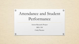 Attendance and Student
Performance
Action Research Project
MEL 550
Cindy Paynter
 