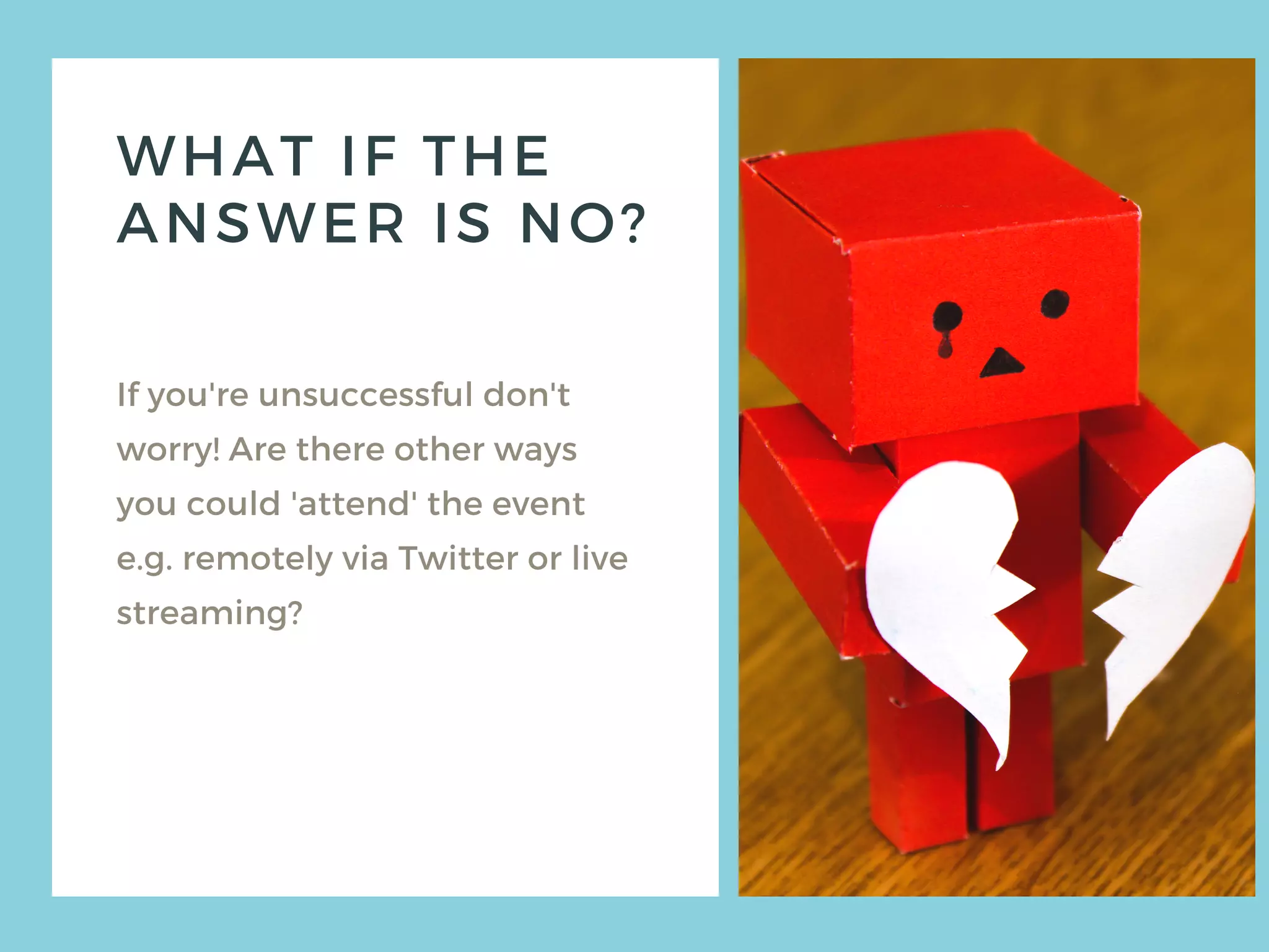 WHAT IF THE
ANSWER IS NO?
If you're unsuccessful don't
worry! Are there other ways
you could 'attend' the event
e.g. remotely via Twitter or live
streaming?
 