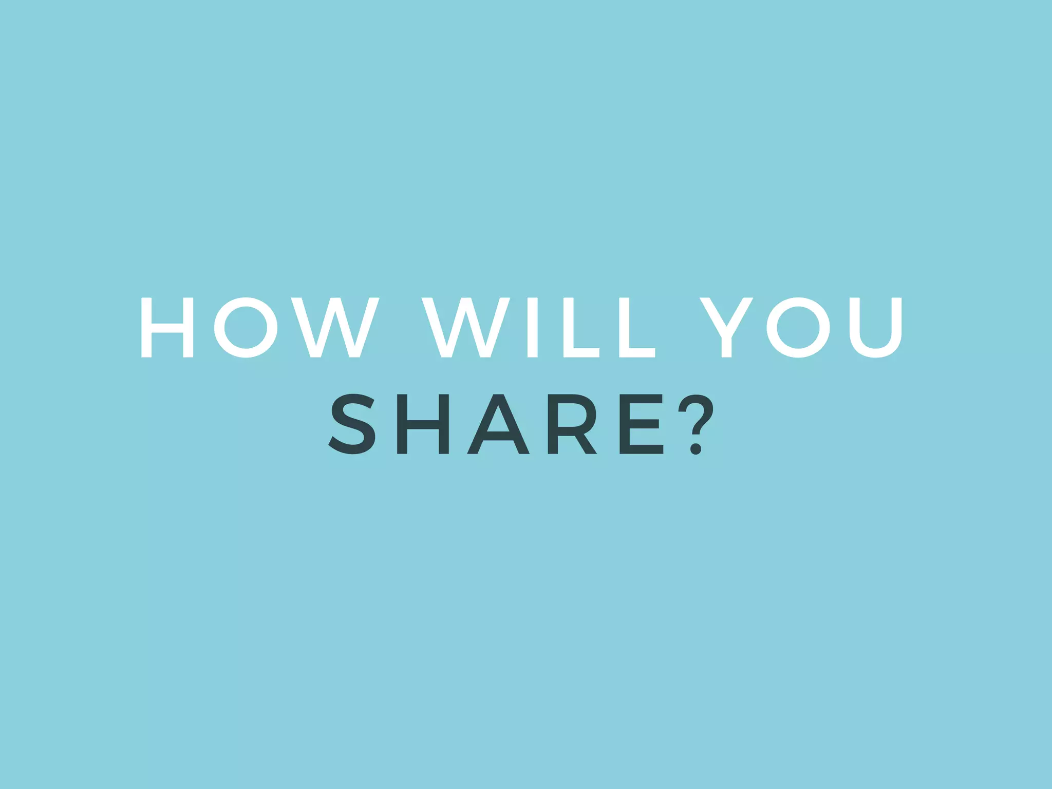 HOW WILL YOU
SHARE?
 