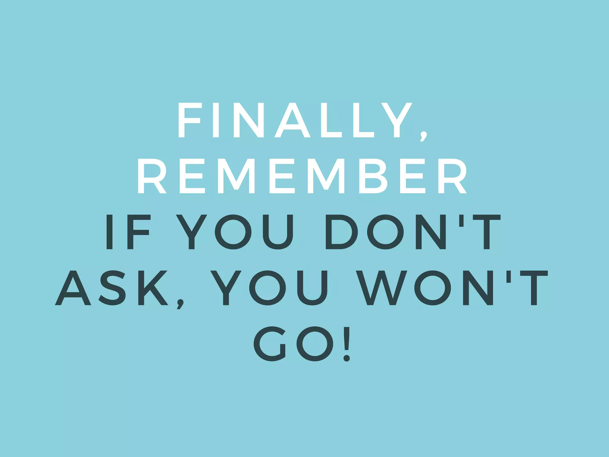 FINALLY,
REMEMBER
IF YOU DON'T
ASK, YOU WON'T
GO!
 