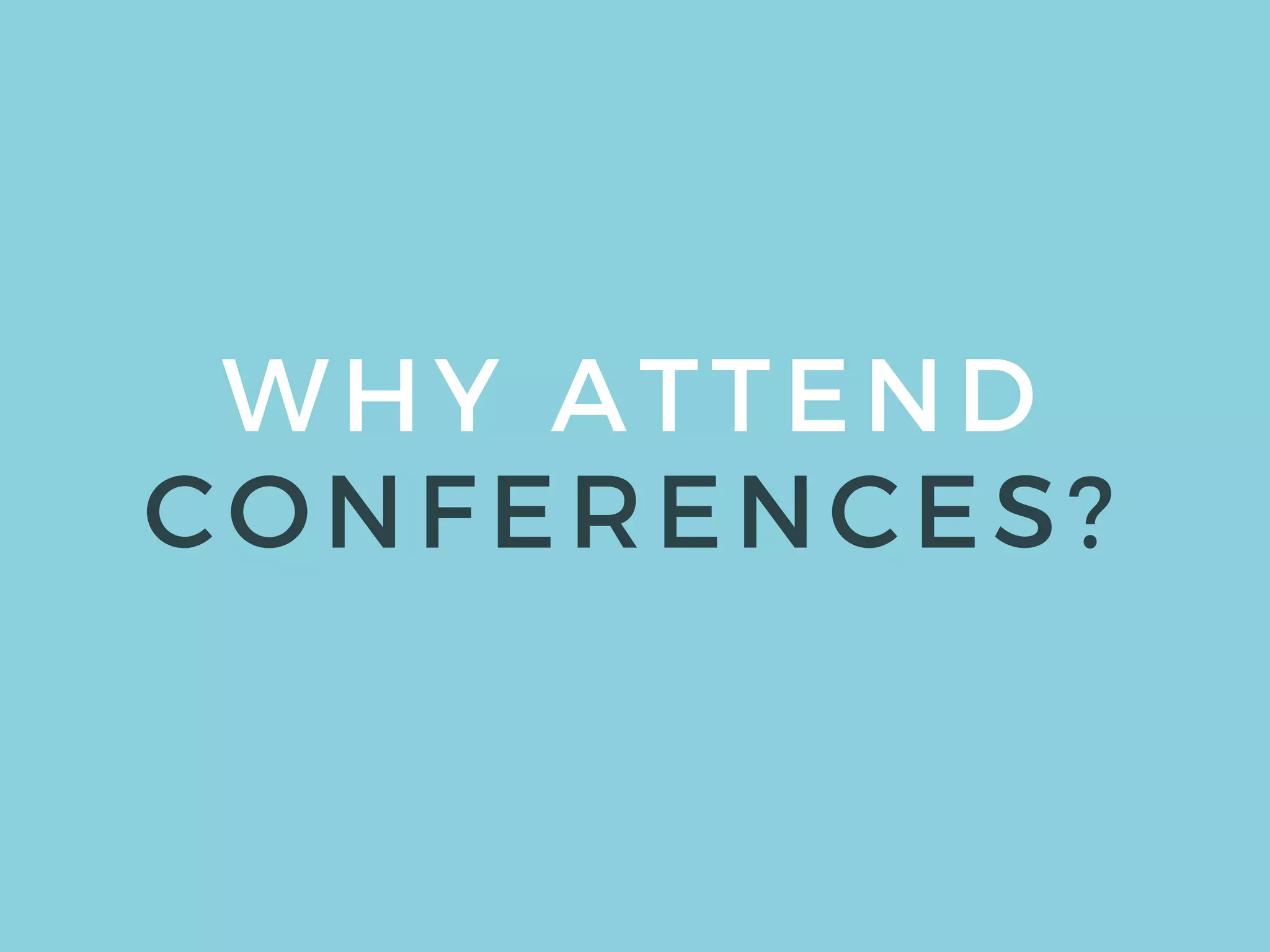 WHY ATTEND
CONFERENCES?
 