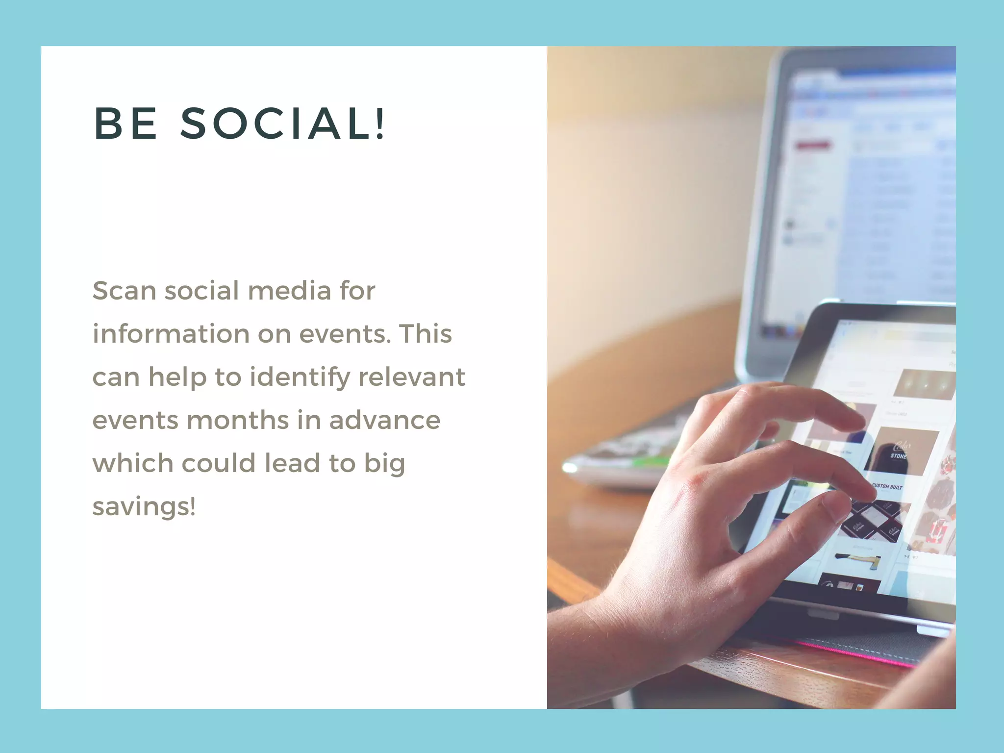 BE SOCIAL!
Scan social media for
information on events. This
can help to identify relevant
events months in advance
which could lead to big
savings!
 