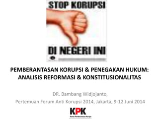 PEMBERANTASAN KORUPSI & PENEGAKAN HUKUM:
ANALISIS REFORMASI & KONSTITUSIONALITAS
DR. Bambang Widjojanto,
Pertemuan Forum Anti Korupsi 2014, Jakarta, 9-12 Juni 2014
 