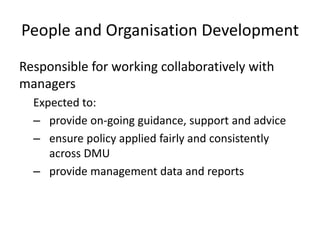 People and Organisation Development
Responsible for working collaboratively with
managers
Expected to:
– provide on-going guidance, support and advice
– ensure policy applied fairly and consistently
across DMU
– provide management data and reports
 