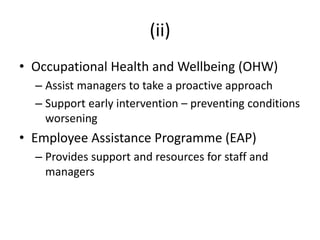 (ii)
• Occupational Health and Wellbeing (OHW)
– Assist managers to take a proactive approach
– Support early intervention – preventing conditions
worsening
• Employee Assistance Programme (EAP)
– Provides support and resources for staff and
managers
 
