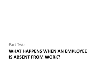 WHAT HAPPENS WHEN AN EMPLOYEE
IS ABSENT FROM WORK?
Part Two
 