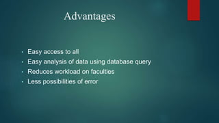 Advantages
• Easy access to all
• Easy analysis of data using database query
• Reduces workload on faculties
• Less possibilities of error
 