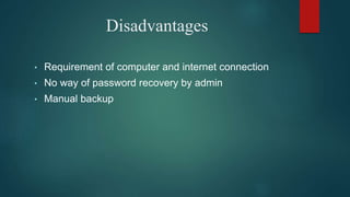 Disadvantages
• Requirement of computer and internet connection
• No way of password recovery by admin
• Manual backup
 