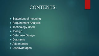 CONTENTS
 Statement of meaning
 Requirement Analysis
 Technology Used
 Design
 Database Design
 Diagrams
 Advantages
 Disadvantages
 