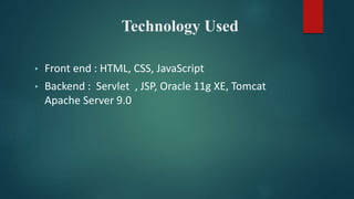 Technology Used
• Front end : HTML, CSS, JavaScript
• Backend : Servlet , JSP, Oracle 11g XE, Tomcat
Apache Server 9.0
 
