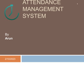 ATTENDANCE
MANAGEMENT
SYSTEM
By
Arun
2/10/2023
1
 