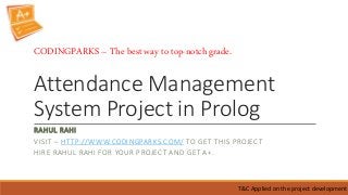 Attendance Management
System Project in Prolog
RAHUL RAHI
VISIT – HTTP://WWW.CODINGPARKS.COM/ TO GET THIS PROJECT
HIRE RAHUL RAHI FOR YOUR PROJECT AND GET A+.
T&C Applied on the project development
CODINGPARKS – The best way to top-notch grade.
 
