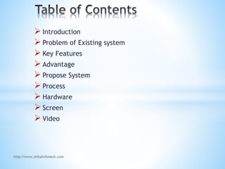  Introduction
 Problem of Existing system
 Key Features
 Advantage
 Propose System
 Process
 Hardware
 Screen
 Video
http://www.shitalinfotech.com
 