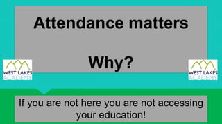 Attendance matters
Why?
If you are not here you are not accessing
your education!
 