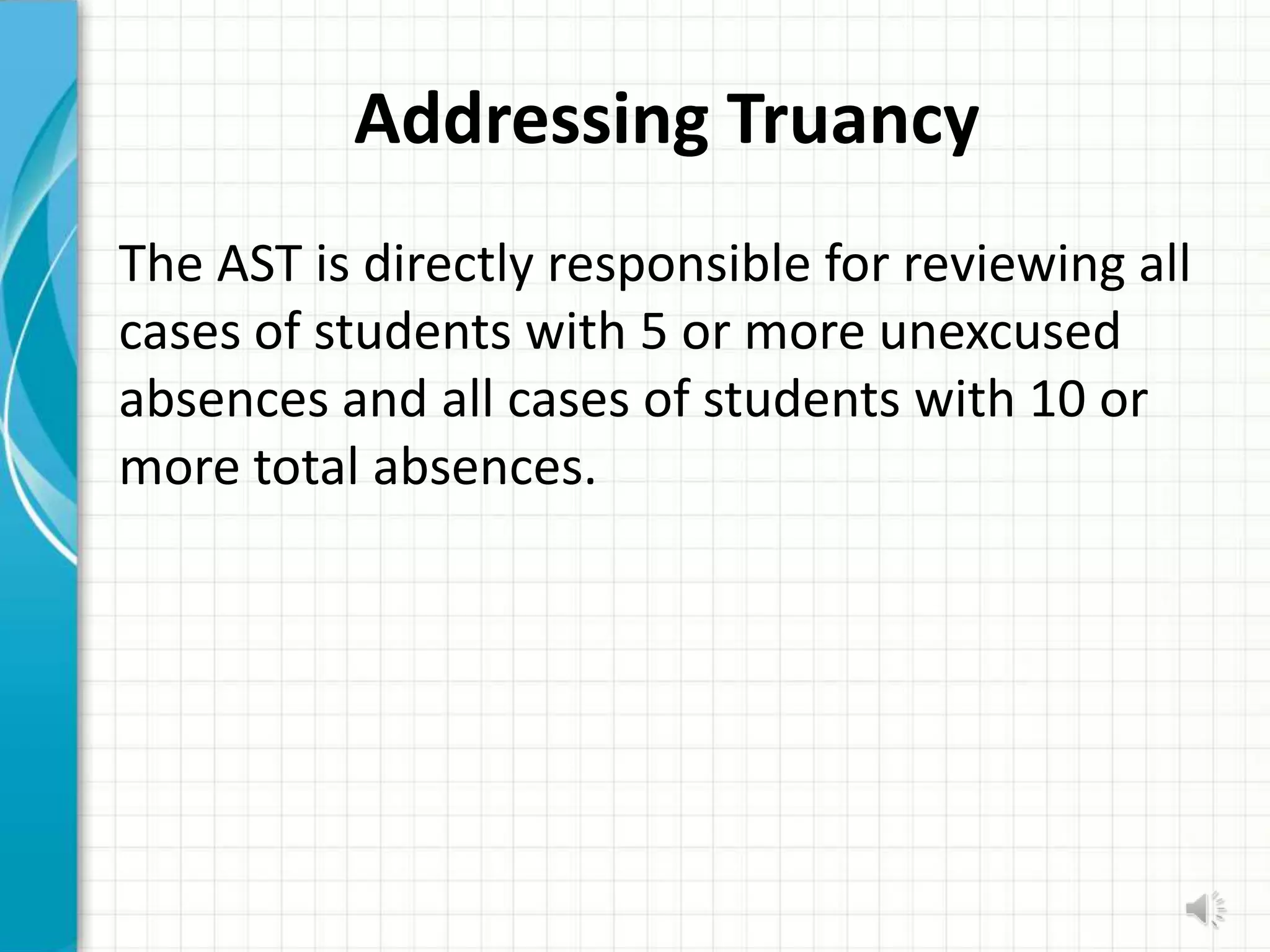 Addressing Truancy
The AST is directly responsible for reviewing all
cases of students with 5 or more unexcused
absences and all cases of students with 10 or
more total absences.
 