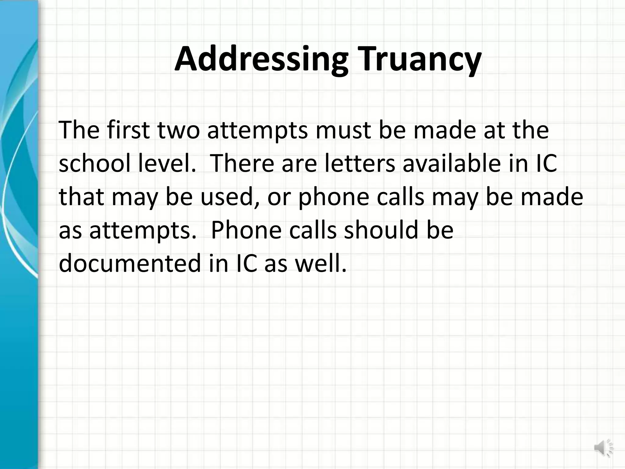 Addressing Truancy
The first two attempts must be made at the
school level. There are letters available in IC
that may be used, or phone calls may be made
as attempts. Phone calls should be
documented in IC as well.
 