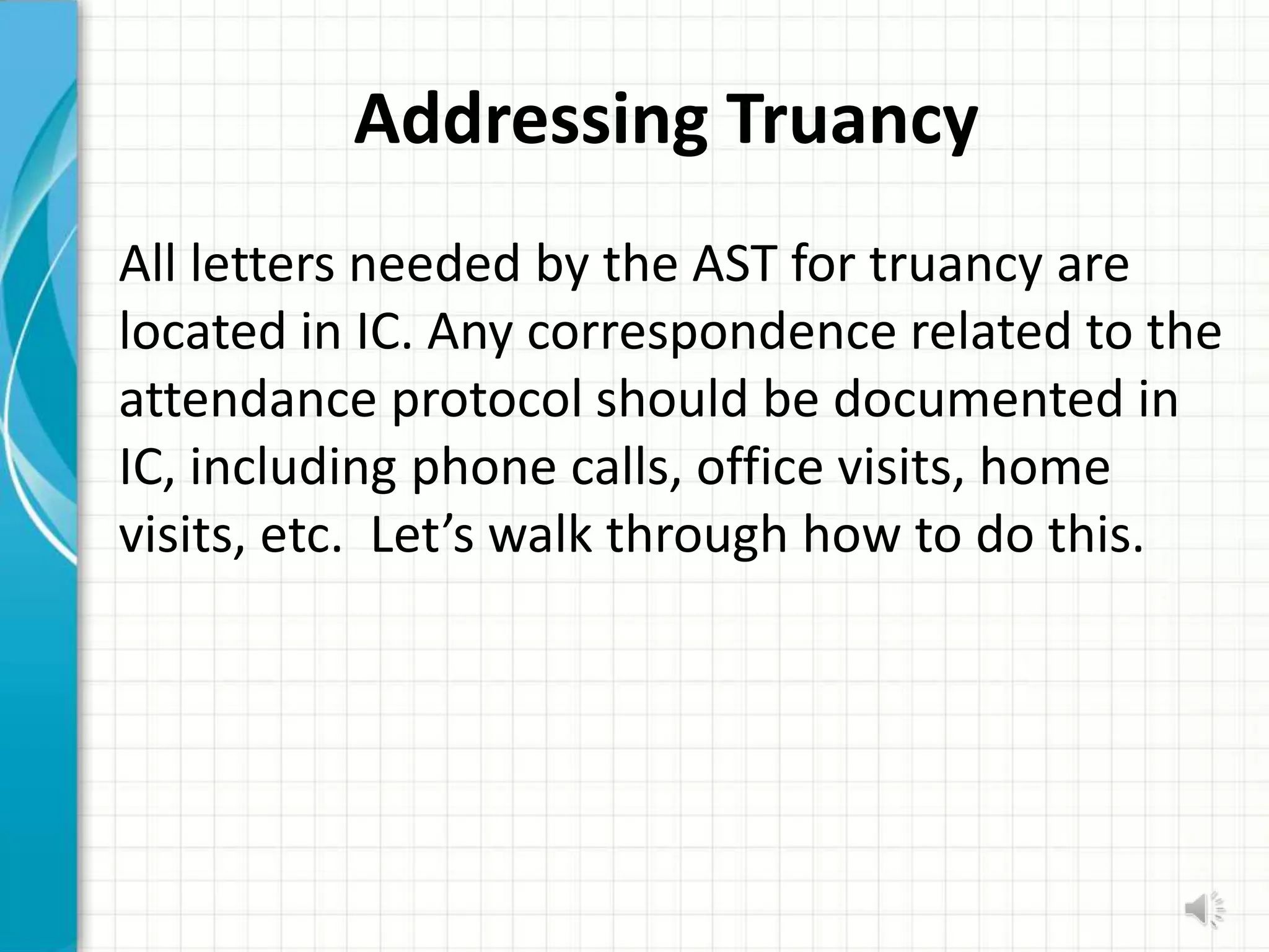 Addressing Truancy
All letters needed by the AST for truancy are
located in IC. Any correspondence related to the
attendance protocol should be documented in
IC, including phone calls, office visits, home
visits, etc. Let’s walk through how to do this.
 