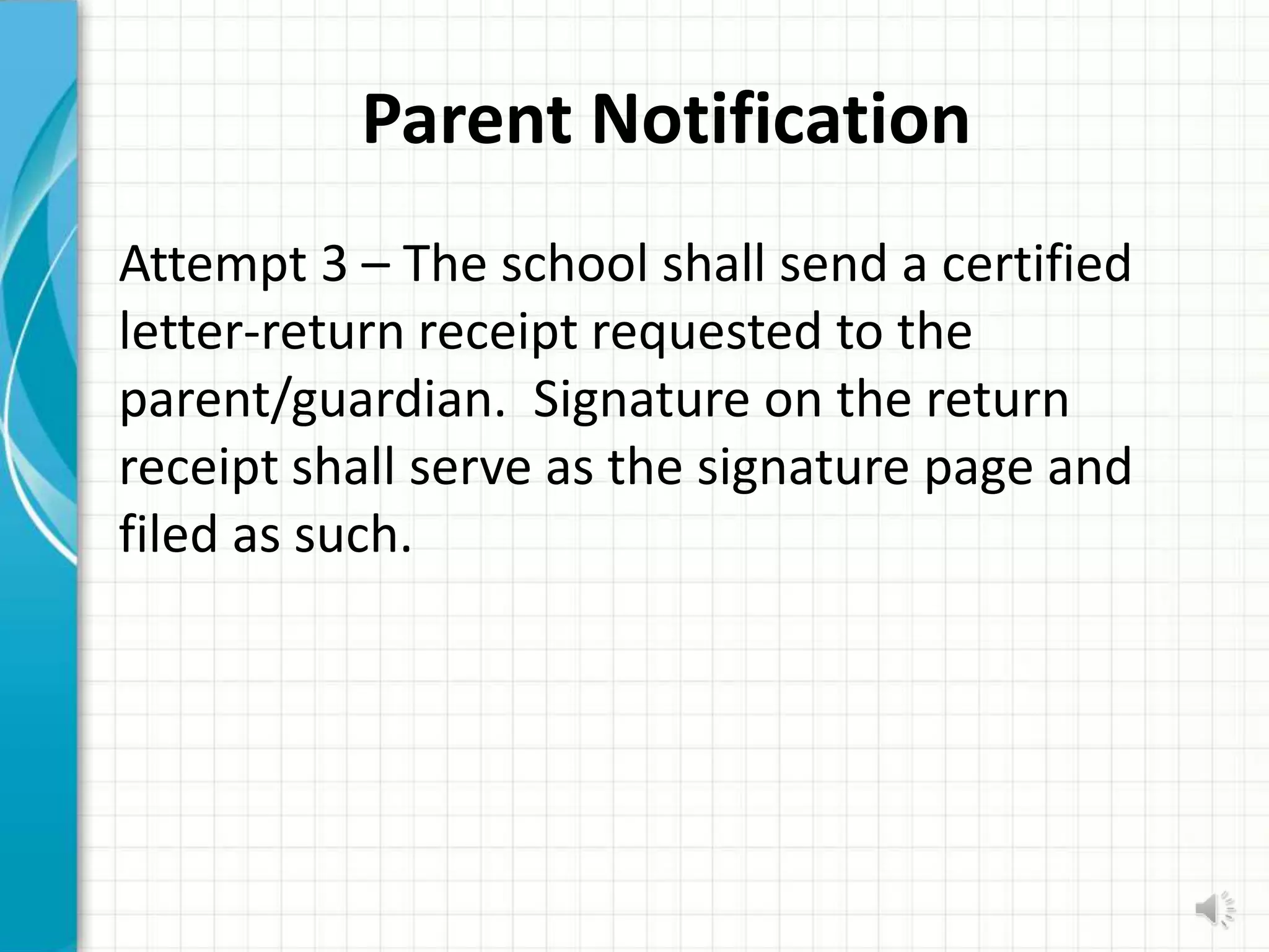 Parent Notification
Attempt 3 – The school shall send a certified
letter-return receipt requested to the
parent/guardian. Signature on the return
receipt shall serve as the signature page and
filed as such.
 