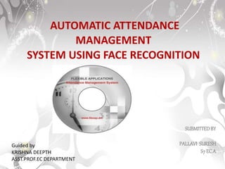 AUTOMATIC ATTENDANCE
MANAGEMENT
SYSTEM USING FACE RECOGNITION
SUBMITTEDBY
PALLAVI SURESH
S7 ECA
Guided by
KRISHNA DEEPTH
ASST.PROF.EC DEPARTMENT
 