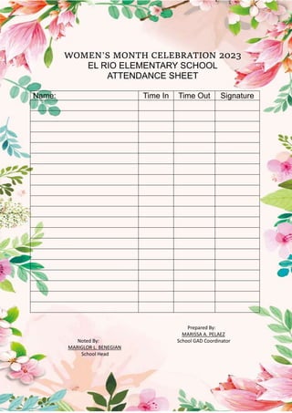WOMEN’S MONTH CELEBRATION 2023
EL RIO ELEMENTARY SCHOOL
ATTENDANCE SHEET
Name: Time In Time Out Signature
Prepared By:
MARISSA A. PELAEZ
Noted By: School GAD Coordinator
MARIGLOR L. BENEGIAN
School Head
 