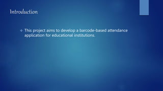 Introduction
 This project aims to develop a barcode-based attendance
application for educational institutions.
 