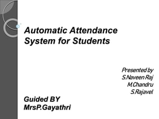 Automatic Attendance
System for Students
Presented by
S.NaveenRaj
M.Chandru
S.Rajavel
Guided BY
MrsP.Gayathri
 
