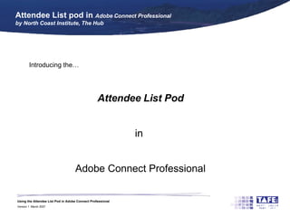 Attendee List pod in  Adobe Connect Professional by North Coast Institute, The Hub Introducing the…  Attendee List   Pod in  Adobe Connect Professional Prepared by: Des Osborn, The Hub, North Coast Institute of TAFE, Coffs Harbour 