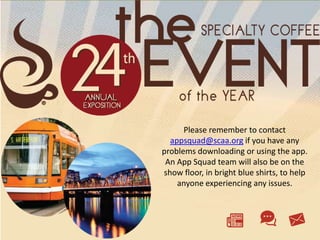 Please remember to contact
  appsquad@scaa.org if you have any
problems downloading or using the app.
 An App Squad team will also be on the
show floor, in bright blue shirts, to help
    anyone experiencing any issues.
 