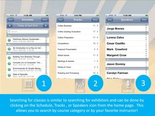 1                              2                           3
Searching for classes is similar to searching for exhibitors and can be done by
clicking on the Schedule, Tracks , or Speakers icon from the home page. This
    allows you to search by course category or by your favorite instructor!
 