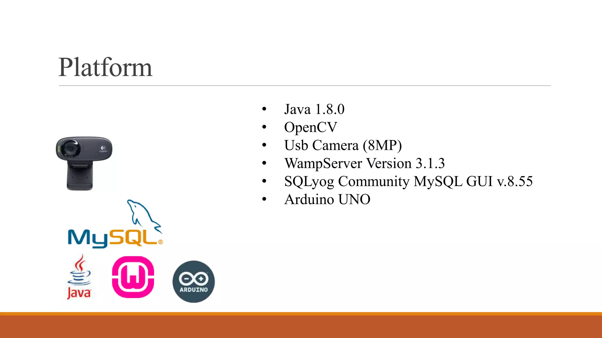 Platform
• Java 1.8.0
• OpenCV
• Usb Camera (8MP)
• WampServer Version 3.1.3
• SQLyog Community MySQL GUI v.8.55
• Arduino UNO
 