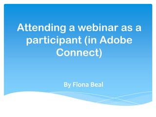 Attending a webinar as a
 participant (in Adobe
       Connect)

        By Fiona Beal
 