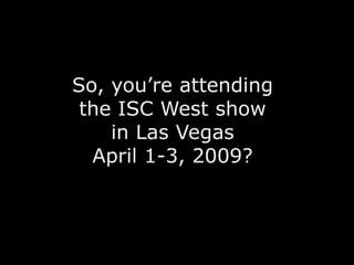 So, you’re attending
 the ISC West show
    in Las Vegas
  April 1-3, 2009?
 