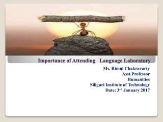 Importance of Attending Language Laboratory
Ms. Rimni Chakravarty
Asst.Professor
Humanities
Siliguri Institute of Technology
Date: 3rd January 2017
 