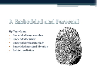 Up Your Game 
• Embedded team member 
• Embedded teacher 
• Embedded research coach 
• Embedded personal librarian 
• Reintermediation 
 