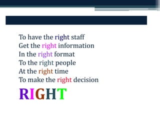 To have the right staff 
Get the right information 
In the right format 
To the right people 
At the right time 
To make the right decision 
RIGHT 
 