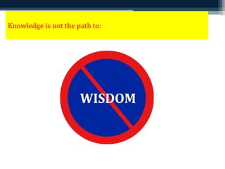 Knowledge is not the path to: 
WISDOM 
 