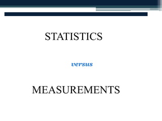 STATISTICS 
versus 
MEASUREMENTS 
 