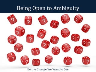 Being Open to Ambiguity 
Be the Change We Want to See 
 
