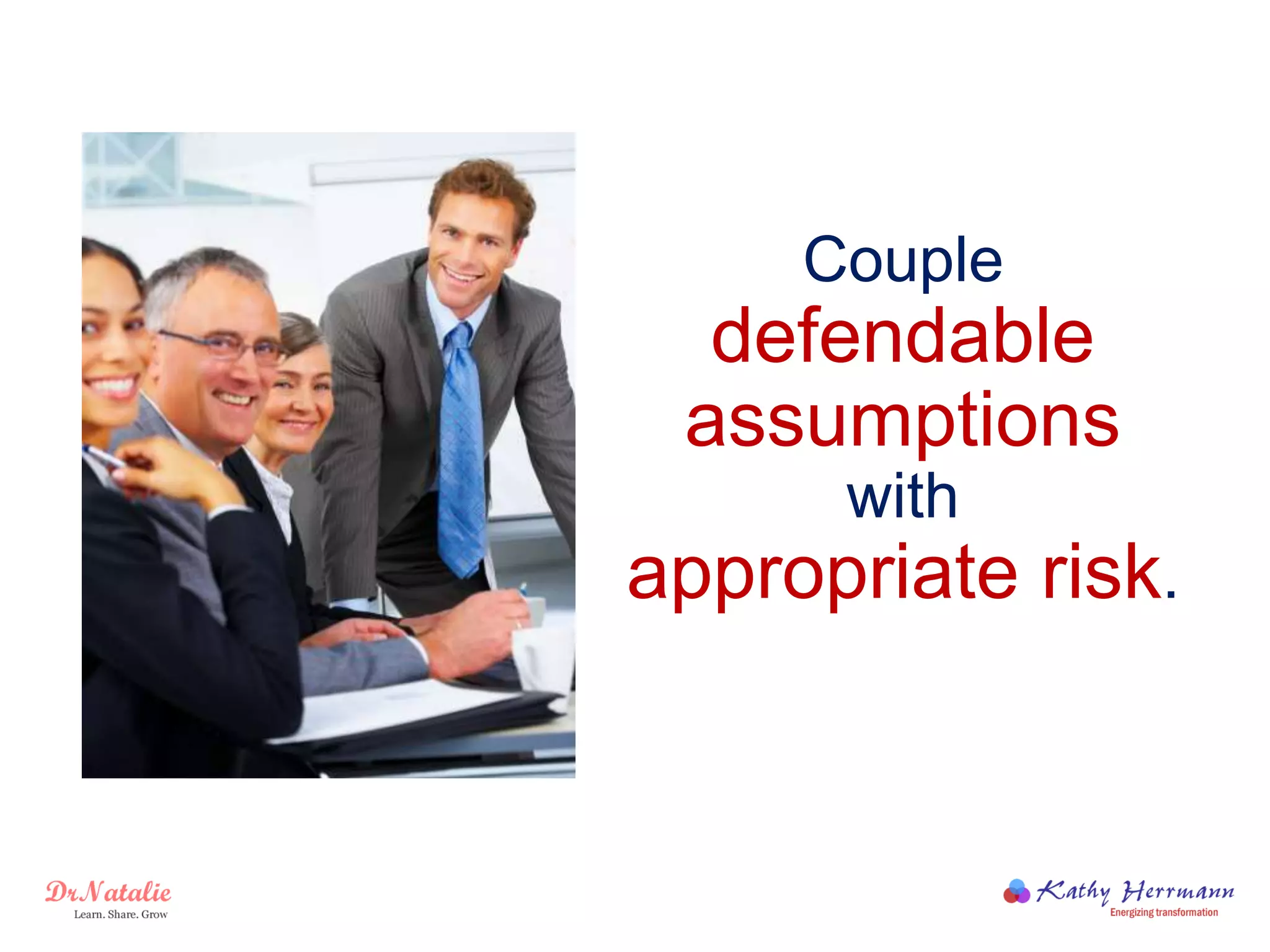 Couple
defendable
assumptions
with
appropriate risk.
 
