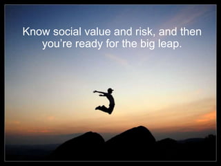20
Know social value and risk, and then
you’re ready for the big leap.
 
