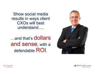 Show social media
results in ways client
CXOs will best
understand….
…and that’s dollars
and sense, with a
defendable ROI.
 