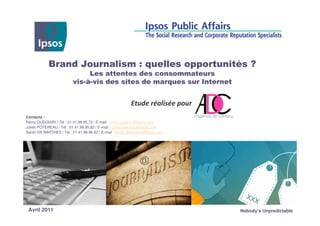 Contacts :
Rémy OUDGHIRI / Tél : 01.41.98.95.73 / E-mail : remy.oudghiri@ipsos.com
Julien POTEREAU / Tél : 01.41.98.95.62 / E-mail : julien.potereau@ipsos.com
Sarah DE BARTHES / Tél : 01.41.98.96.42 / E-mail : sarah.debarthes@ipsos.com




 Avril 2011                                                                    Nobody’s Unpredictable
 