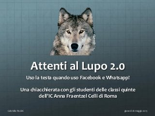 Attenti al Lupo 2.0
Uso la testa quando uso Facebook e Whatsapp!
Una chiacchierata con gli studenti delle classi quinte
dell’IC Anna Fraentzel Celli di Roma
giovedì 28 maggio 2015Gabriella Paolini
 