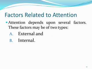Factors Related to Attention
 Attention depends upon several factors.
 These factors may be of two types:
  A.   External and
  B.   Internal.




                                        10
 