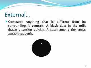 External…
 Contrast:   Anything that is different from its
 surrounding is contrast. A black dust in the milk
 drawn attention quickly. A swan among the crows
 attracts suddenly.




                                                 17
 